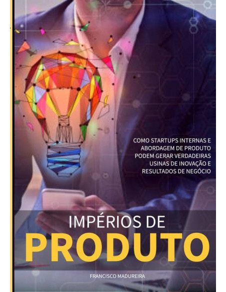 Impérios De Produto:Como startups internas e abordagem de produto podem gerar verdadeiras usinas de inovação e resultados de negócio