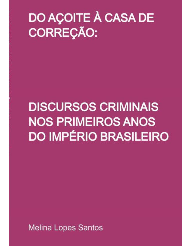 Do Açoite À Casa De Correção::DISCURSOS CRIMINAIS NOS PRIMEIROS ANOS DO IMPÉRIO BRASILEIRO