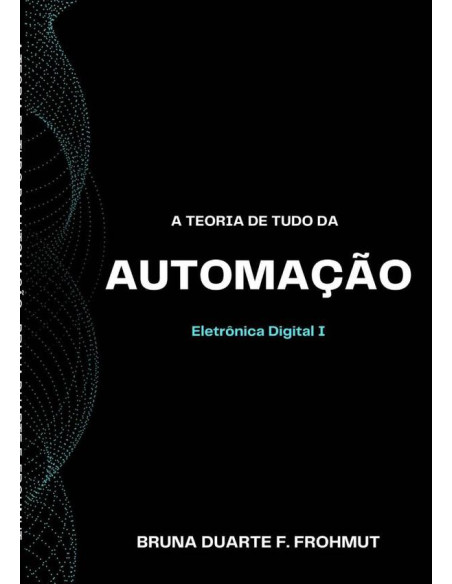 A Teoria De Tudo Da Automação:Eletrônica Digital I