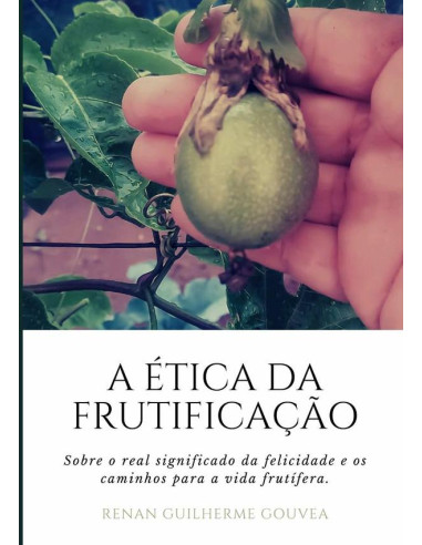 A Ética Da Frutificação:Sobre o real significado da felicidade e os caminhos para a vida frutífera