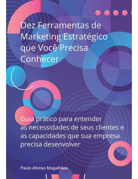 Dez Ferramentas De Marketing Estratégico Que Você Precisa Conhecer:Guia prático para entender as necessidades de seus clientes e as capacidades que sua empresa precisa desenvolver