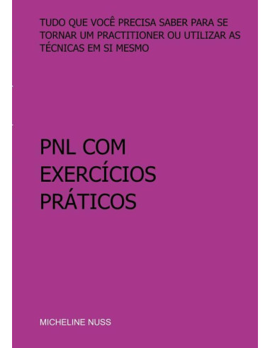 Pnl Com Exercícios Práticos:TUDO QUE VOCÊ PRECISA SABER PARA SE TORNAR UM PRACTITIONER OU UTILIZAR AS TÉCNICAS EM SI MESMO