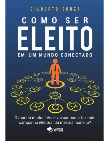 Como Ser Eleito Em Um Mundo Conectado:O mundo mudou! Você vai continuar fazendo campanha eleitoral da mesma maneira?