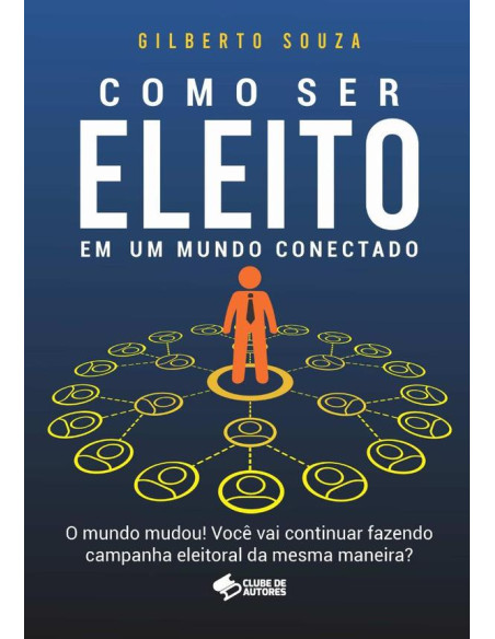 Como Ser Eleito Em Um Mundo Conectado:O mundo mudou! Você vai continuar fazendo campanha eleitoral da mesma maneira?