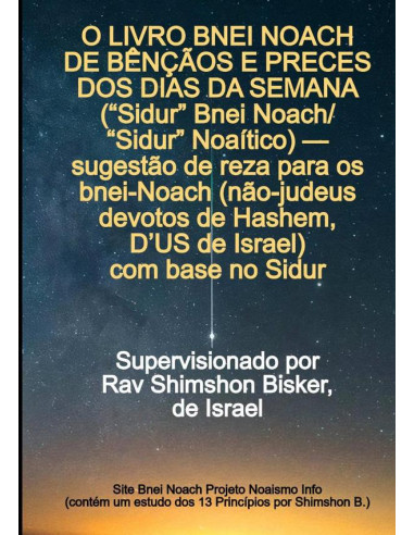 O Livro Bnei Noach De Bênçãos E Preces Dos Dias Da Semana (“sidur” Bnei Noach/“sidur” Noaítico) — Sugestão De Reza Para Os Bnei-noach (não-judeus Devotos De Hashem), Com Base No Sidur:Supervisionado p