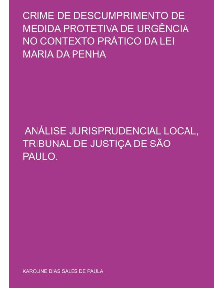 Crime De Descumprimento De Medida Protetiva De Urgência No Contexto Prático Da Lei Maria Da Penha:: ANÁLISE  JURISPRUDENCIAL LOCAL, TRIBUNAL DE JUSTIÇA DE SÃO PAULO.