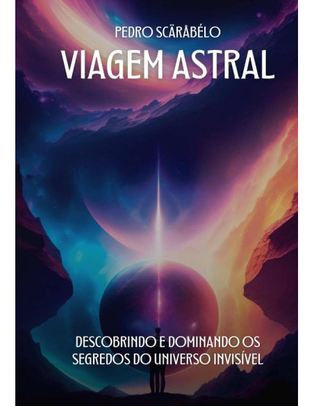 Viagem Astral:Descobrindo e Dominando os Segredos do Universo Invisível