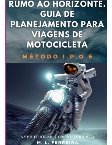 Rumo Ao Horizonte: Guia De Planejamento Para Viagem De Motocicleta - Método I.p.o.e.:Aventure-se Com Segurança