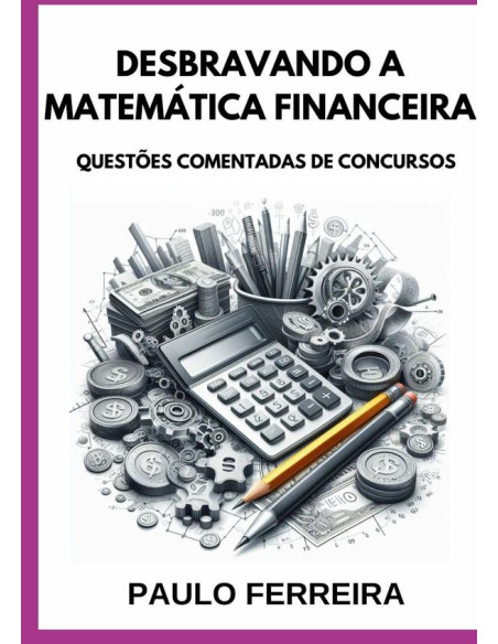 Desbravando A Matemática Financeira:QUESTÕES COMENTADAS DE CONCURSOS