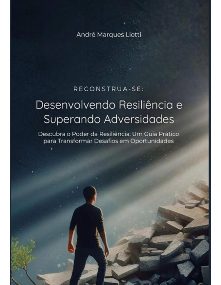 Reconstrua-se: Desenvolvendo Resiliência E Superando Adversidades:Descubra o poder da resiliência: um guia prático para transformar desafios em oportunidades