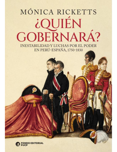 Quién gobernará? :Inestabilidad y luchas por el poder en Perú-España, 1750-1830