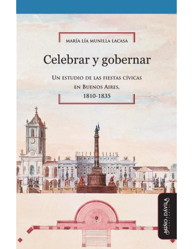 Celebrar y gobernar.:Un estudio de las fiestas cívicas en Buenos Aires, 1810-1835