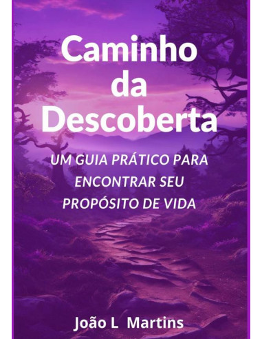 Caminho Da Descoberta Um Guia Prático Para Encontrar Seu Propósito De Vida:Um Guia Prático para Encontrar Seu Propósito de Vida