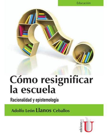 Cómo Resignificar La Escuela. Racionalidad Y Epistemología:Racionalidad Y Epistemología