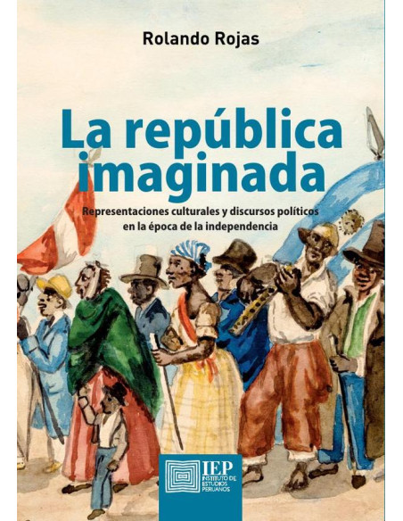 La república imaginada:representaciones culturales y discursos políticos en la época de la independencia