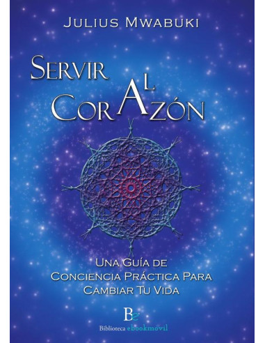 Servir al corazon :Una Guía de Conciencia Práctica Para Cambiar Tu Vida