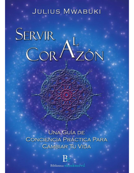 Servir al corazon :Una Guía de Conciencia Práctica Para Cambiar Tu Vida