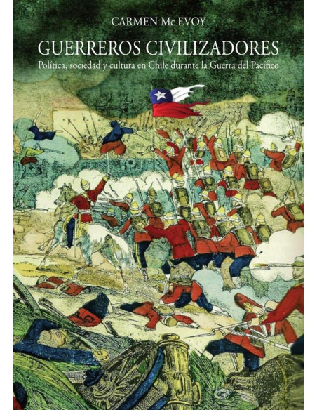 Guerreros civilizadores:Política, sociedad y cultura en Chile durante la Guerra del Pacífico