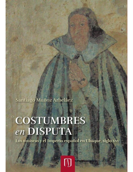 Costumbres en disputa:Los muiscas y el Imperio español en Ubaque, siglo XVI