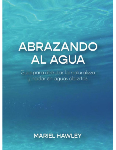 Abrazando al Agua :Guía para disfrutar la naturaleza y nadar en aguas abiertas.