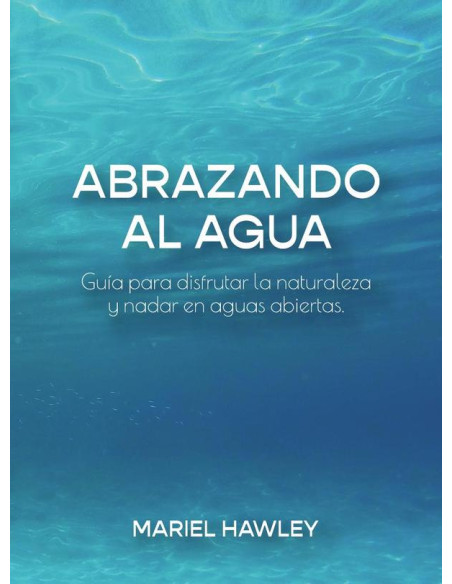 Abrazando al Agua :Guía para disfrutar la naturaleza y nadar en aguas abiertas.