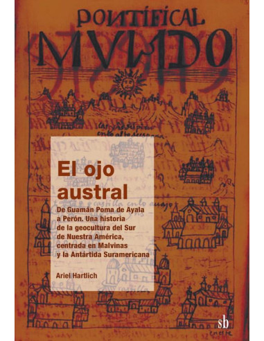 El ojo austral. De Guamán Poma de Ayala a Perón:Una historia de la geocultura del Sur de Nuestra América, centrada en Malvinas y la Antártida Suramericana