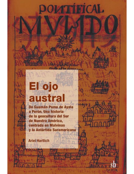 El ojo austral. De Guamán Poma de Ayala a Perón:Una historia de la geocultura del Sur de Nuestra América, centrada en Malvinas y la Antártida Suramericana