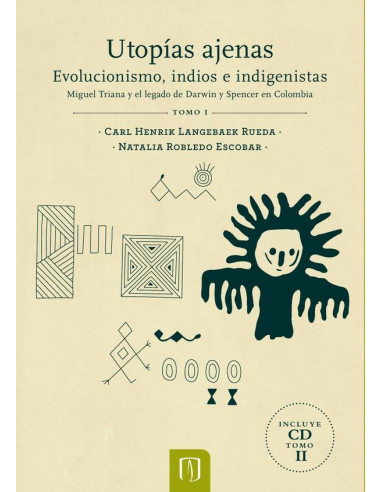 Utopías ajenas Tomo I:Evolucionismo, indios e indigenistas Miguel Triana y el legado de Darwin y Spencer en Colombia