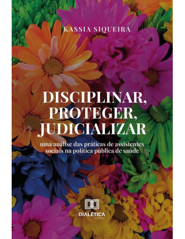 Disciplinar, Proteger, Judicializar:Uma Análise Das Práticas De Assistentes Sociais Na Política Pública De Saúde