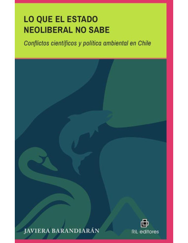 Lo que el Estado Neoliberal no sabe. Conflictos científicos y política ambiental en Chile