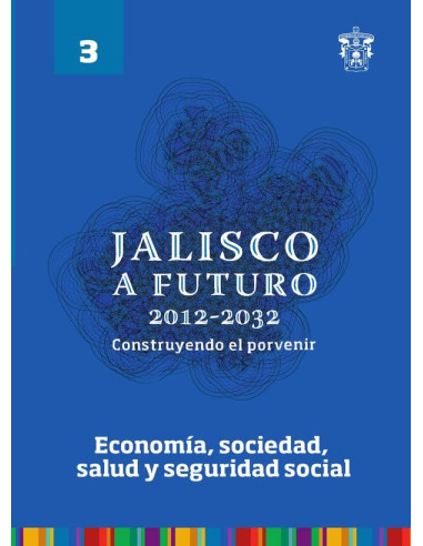 Jalisco a futuro 2012-2032. Construyendo el porvenir:Tomo 3. Economía, sociedad, salud y seguridad social