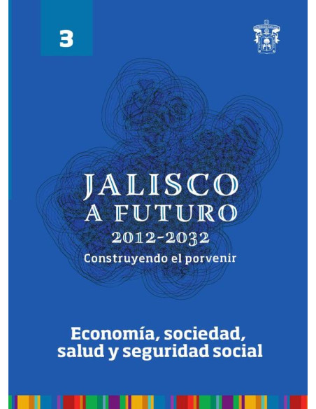 Jalisco a futuro 2012-2032. Construyendo el porvenir:Tomo 3. Economía, sociedad, salud y seguridad social