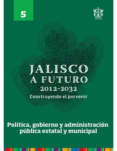 Jalisco a futuro 2012-2032. Construyendo el porvenir:Tomo 5. Política, gobierno y administración pública estatal y municipal