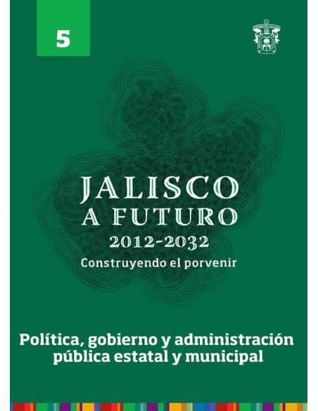 Jalisco a futuro 2012-2032. Construyendo el porvenir:Tomo 5. Política, gobierno y administración pública estatal y municipal