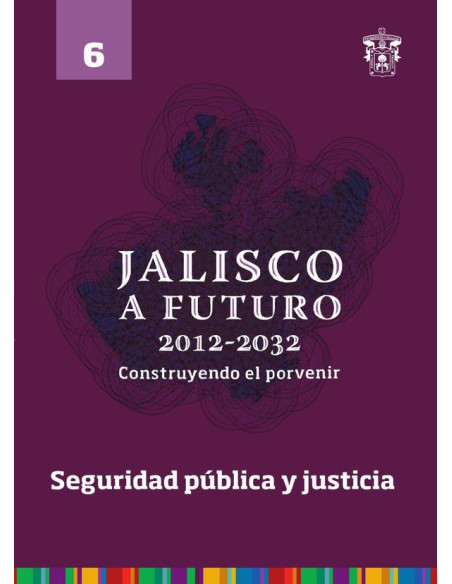 Jalisco a futuro 2012-2032. Construyendo el porvenir:Tomo 6. Seguridad pública y justicia