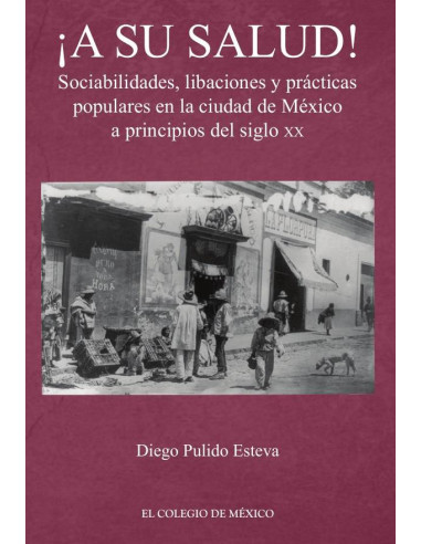 ¡A su salud!:Sociabilidades, libaciones y prácticas populares en la ciudad de México a principios del siglo XX