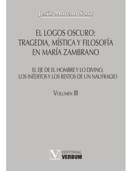 El logos oscuro: tragedia, mística y filosofía en María Zambrano TOMO III:El eje de El hombre y lo divino, los inéditos y los restos de un naufragio