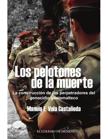 Los pelotones de la muerte.:La construcción de los perpetradores del genocidio Guatemalteco