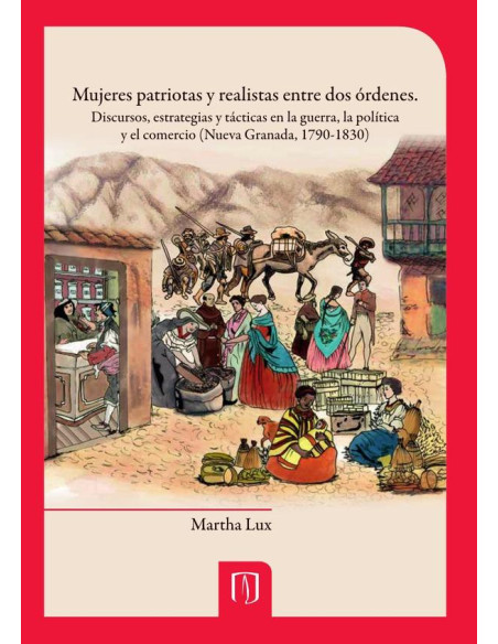 Mujeres patriotas y realistas entre dos órdenes:Discursos, estrategias y tácticas en la guerra, la política y el comercio (Nueva Granada, 1790-1830)