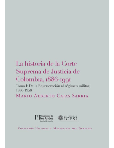 La Historia De La Corte Suprema De Justicia De Colombia, 1886-1991. Tomo I:De La Regeneración Al Régimen Militar, 1886-1958.