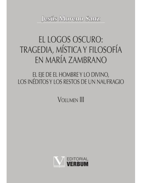 El logos oscuro: tragedia, mística y filosofía en María Zambrano TOMO III:El eje de El hombre y lo divino, los inéditos y los restos de un naufragio