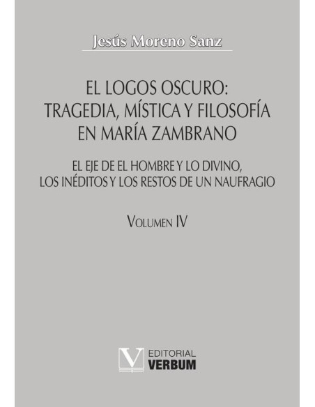 El logos oscuro: tragedia, mística y filosofía en María Zambrano TOMO IV:El eje de El hombre y lo divino, los inéditos y los restos de un naufragio