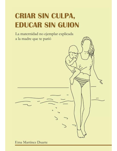 Criar sin culpa. Educar sin guion:La maternidad no ejemplar explicada a la madre que te parió