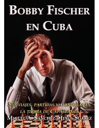 Bobby Fischer en Cuba:Sus viajes, partidas y aventuras en la tierra de Capablanca