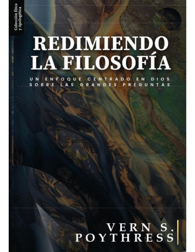 Redimiendo la filosofía :Un enfoque centrado en Dios sobre las grandes preguntas